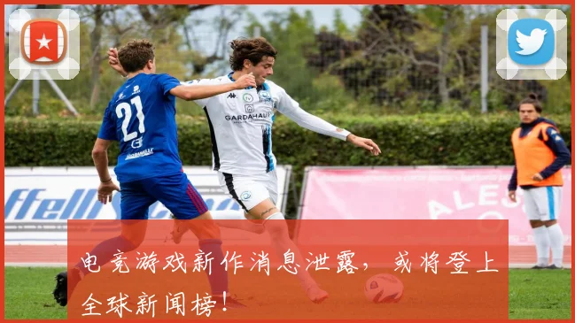 电竞游戏新作消息泄露，或将登上全球新闻榜！