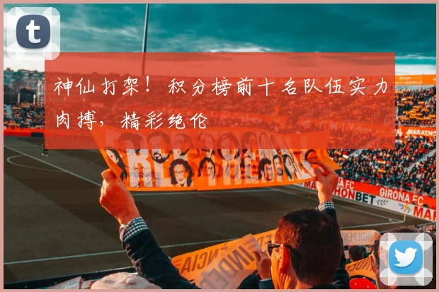 神仙打架！积分榜前十名队伍实力肉搏，精彩绝伦