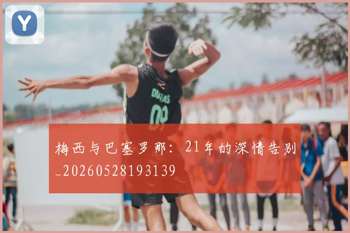 梅西与巴塞罗那：21年的深情告别_20260528193139