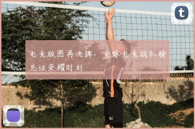 电竞版图再洗牌，全球电竞战队榜见证荣耀时刻