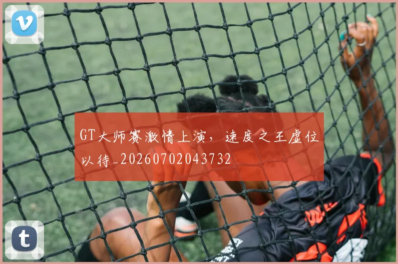 GT大师赛激情上演，速度之王虚位以待_20260702043732