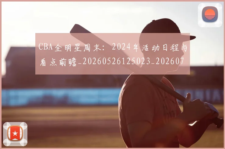 CBA全明星周末：2024年活动日程与看点前瞻_20260526125023_20260702035326