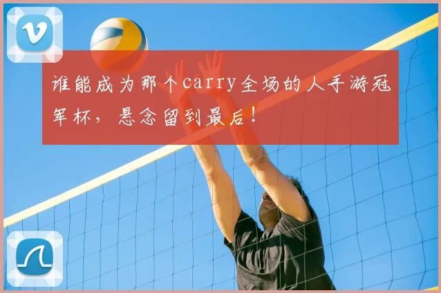 谁能成为那个carry全场的人手游冠军杯，悬念留到最后！