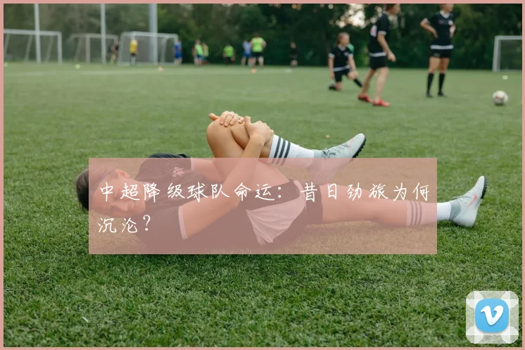 中超降级球队命运：昔日劲旅为何沉沦？