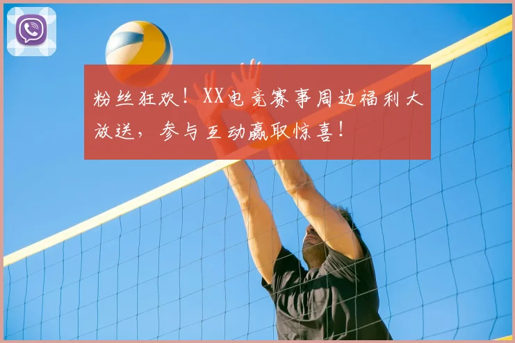 粉丝狂欢！XX电竞赛事周边福利大放送，参与互动赢取惊喜！