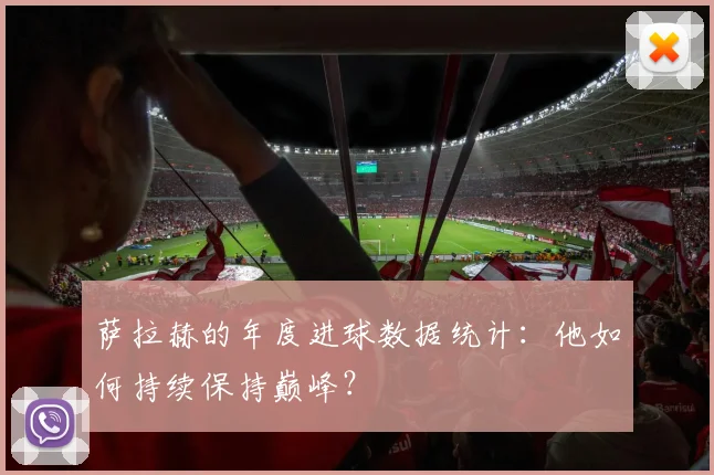 萨拉赫的年度进球数据统计：他如何持续保持巅峰？