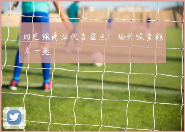 姆巴佩商业代言盘点：场外吸金能力一览