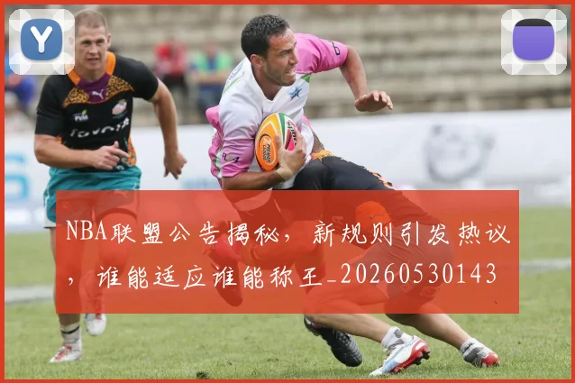 NBA联盟公告揭秘，新规则引发热议，谁能适应谁能称王_20260530143623