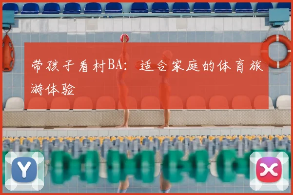 带孩子看村BA：适合家庭的体育旅游体验