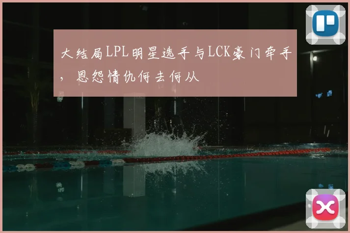 大结局LPL明星选手与LCK豪门牵手，恩怨情仇何去何从
