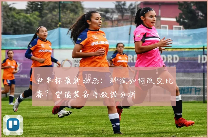 世界杯最新动态：科技如何改变比赛？智能装备与数据分析