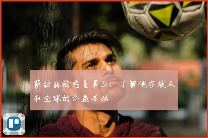 萨拉赫的慈善事业：了解他在埃及和全球的公益活动