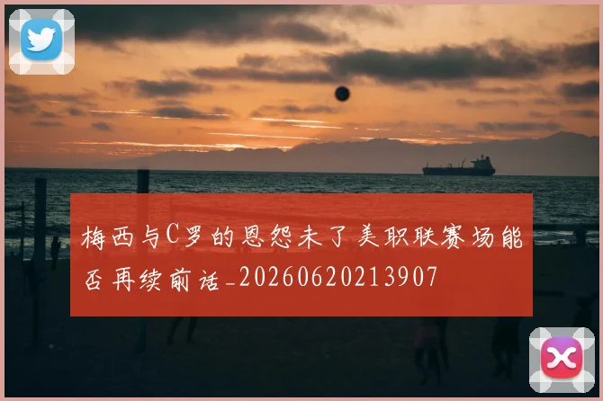 梅西与C罗的恩怨未了美职联赛场能否再续前话_20260620213907
