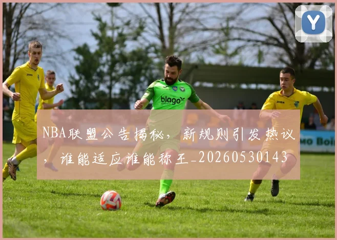 NBA联盟公告揭秘，新规则引发热议，谁能适应谁能称王_20260530143623
