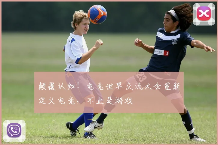 颠覆认知！电竞世界交流大会重新定义电竞，不止是游戏