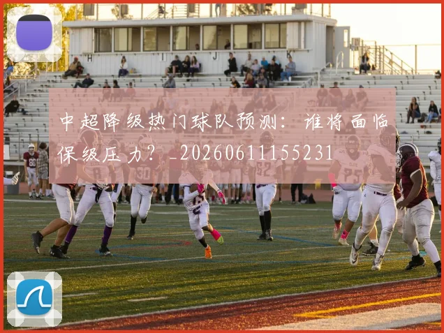 中超降级热门球队预测：谁将面临保级压力？_20260611155231