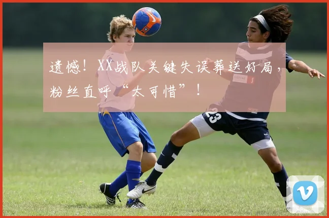 遗憾！XX战队关键失误葬送好局，粉丝直呼“太可惜”！