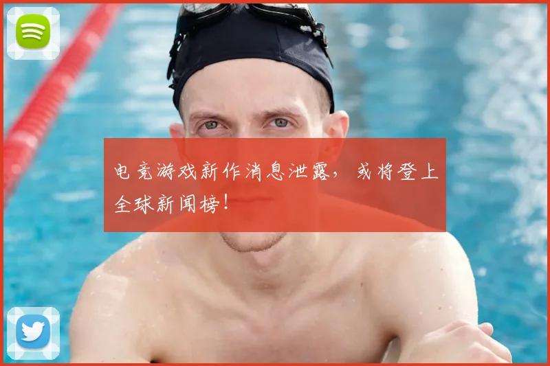 电竞游戏新作消息泄露，或将登上全球新闻榜！