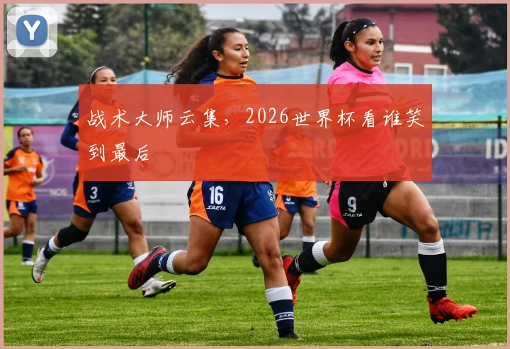 战术大师云集，2026世界杯看谁笑到最后
