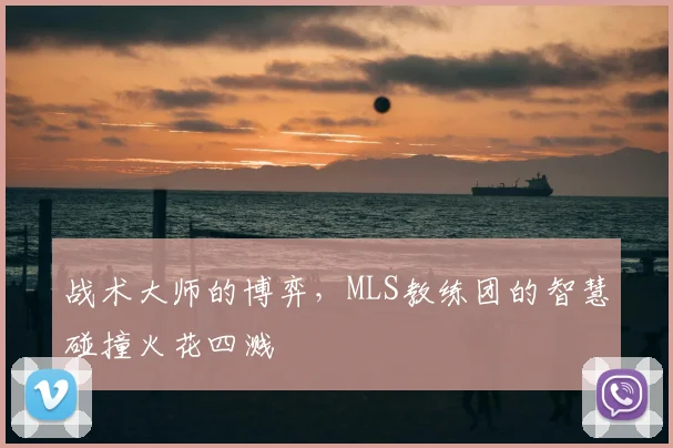 战术大师的博弈，MLS教练团的智慧碰撞火花四溅
