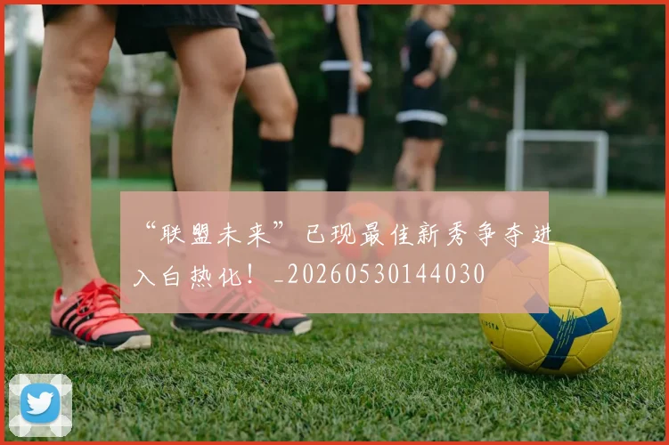 “联盟未来”已现最佳新秀争夺进入白热化！_20260530144030