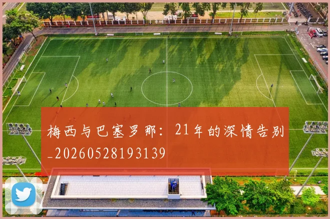 梅西与巴塞罗那：21年的深情告别_20260528193139