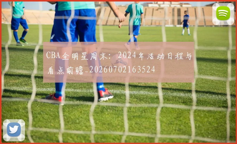 CBA全明星周末：2024年活动日程与看点前瞻_20260702163524