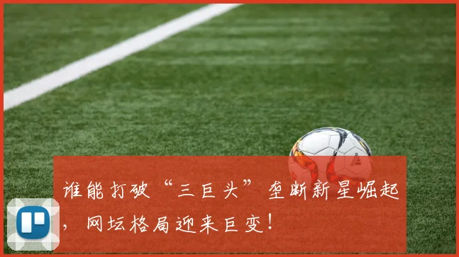 谁能打破“三巨头”垄断新星崛起，网坛格局迎来巨变！