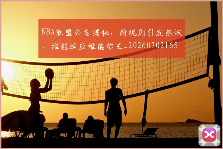NBA联盟公告揭秘，新规则引发热议，谁能适应谁能称王_20260702165823