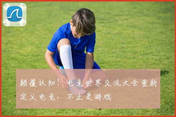 颠覆认知！电竞世界交流大会重新定义电竞，不止是游戏