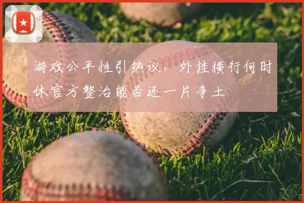游戏公平性引热议，外挂横行何时休官方整治能否还一片净土