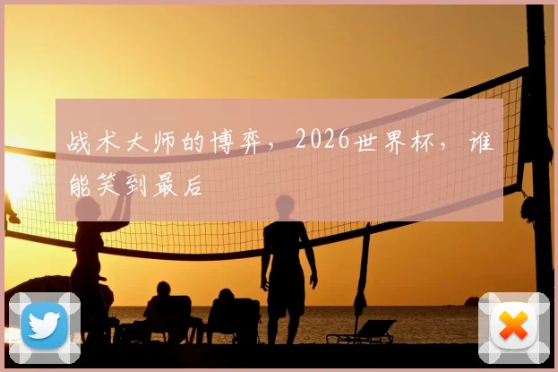 战术大师的博弈，2026世界杯，谁能笑到最后
