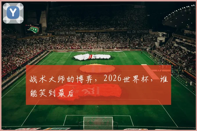 战术大师的博弈，2026世界杯，谁能笑到最后