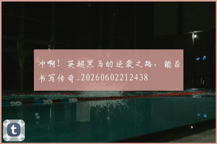 冲啊！英超黑马的逆袭之路，能否书写传奇_20260602212438