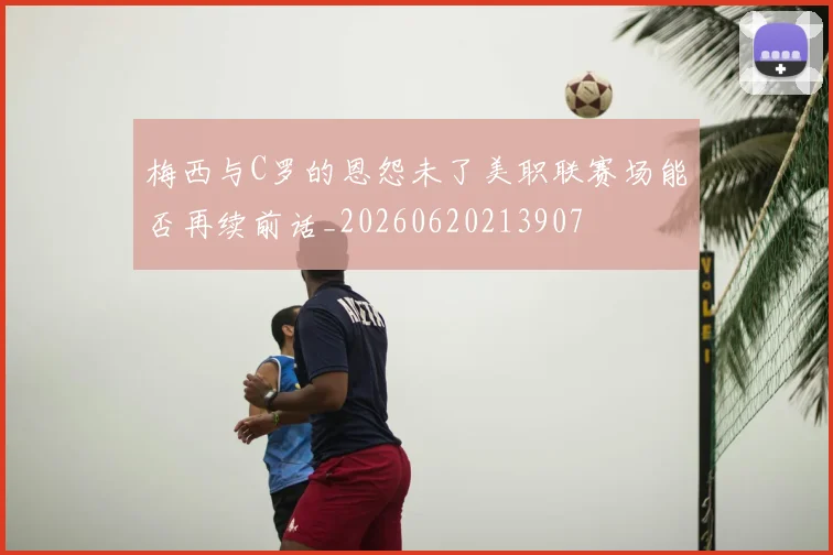 梅西与C罗的恩怨未了美职联赛场能否再续前话_20260620213907