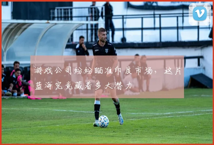 游戏公司纷纷瞄准印度市场，这片蓝海究竟藏着多大潜力