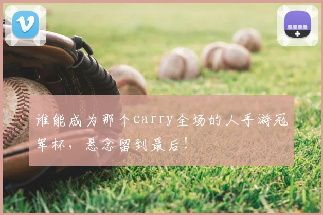 谁能成为那个carry全场的人手游冠军杯，悬念留到最后！