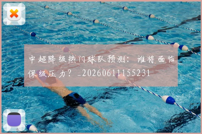 中超降级热门球队预测：谁将面临保级压力？_20260611155231