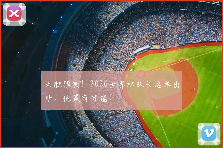 大胆预测！2026世界杯队长名单出炉，他最有可能！