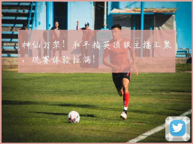 神仙打架！和平精英顶级主播汇聚，观赛体验拉满！