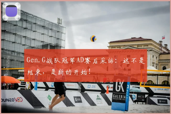 Gen.G战队冠军AD赛后采访：这不是结束，是新的开始！