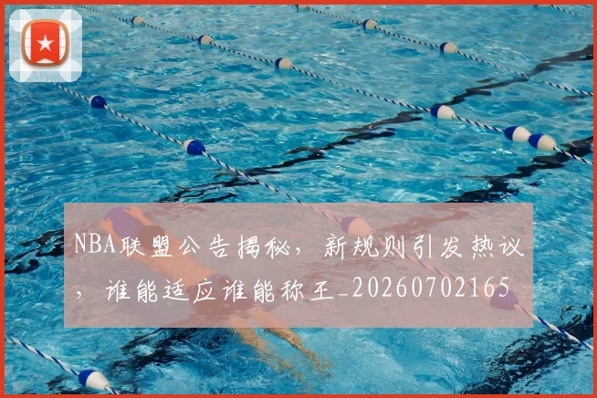 NBA联盟公告揭秘，新规则引发热议，谁能适应谁能称王_20260702165823