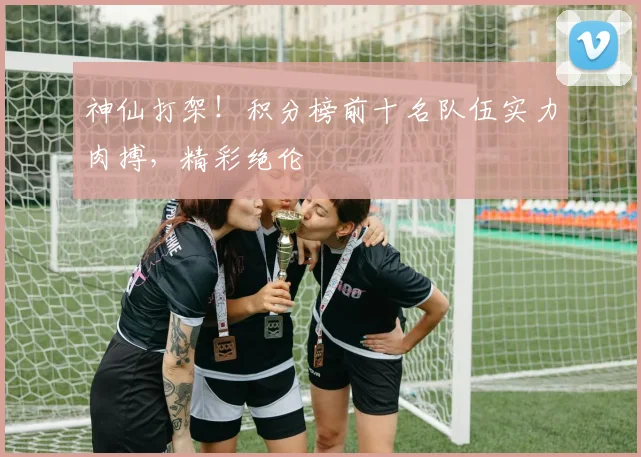 神仙打架！积分榜前十名队伍实力肉搏，精彩绝伦